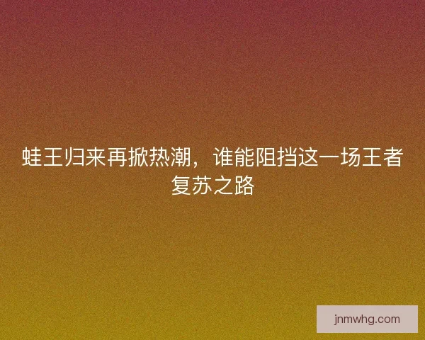 蛙王归来再掀热潮，谁能阻挡这一场王者复苏之路