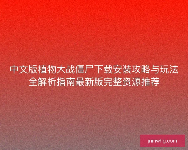 中文版植物大战僵尸下载安装攻略与玩法全解析指南最新版完整资源推荐
