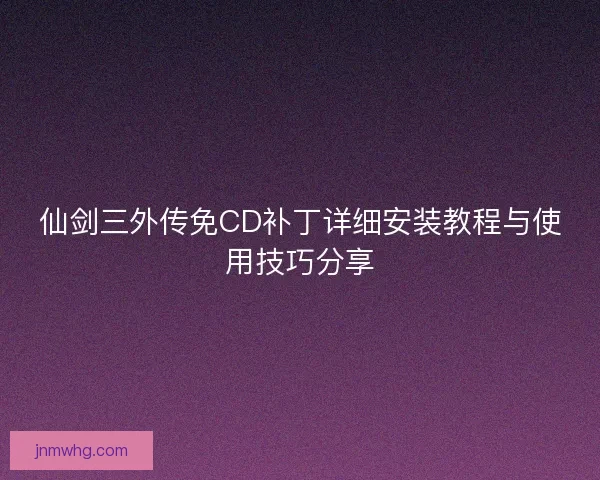 仙剑三外传免CD补丁详细安装教程与使用技巧分享 仙剑三外传免CD补丁详细安装教程与使用技巧分享