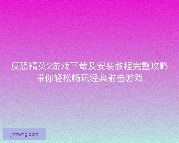 反恐精英2游戏下载及安装教程完整攻略带你轻松畅玩经典射击游戏