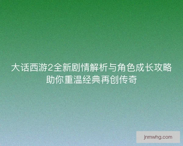 大话西游2全新剧情解析与角色成长攻略助你重温经典再创传奇