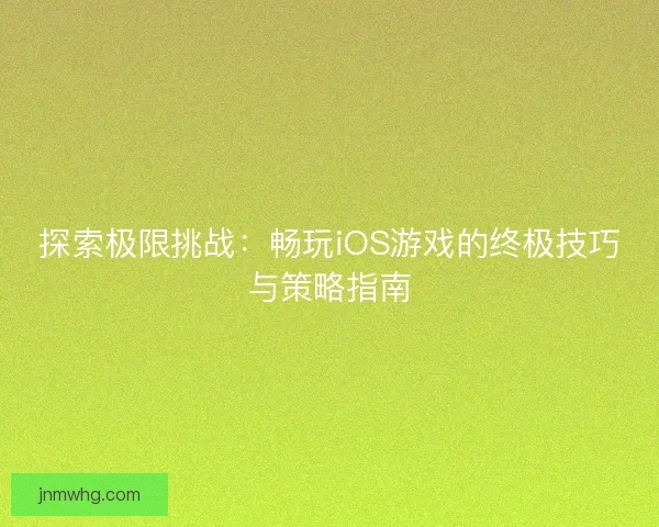 探索极限挑战：畅玩iOS游戏的终极技巧与策略指南