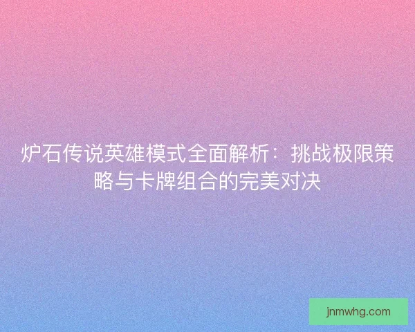 炉石传说英雄模式全面解析：挑战极限策略与卡牌组合的完美对决