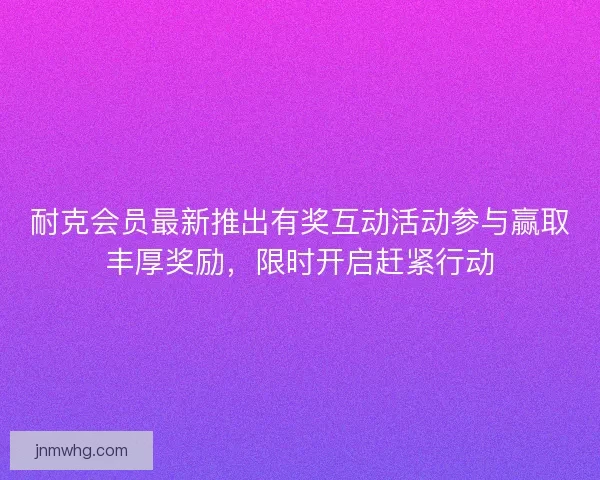 耐克会员最新推出有奖互动活动参与赢取丰厚奖励，限时开启赶紧行动