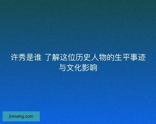 许秀是谁 了解这位历史人物的生平事迹与文化影响