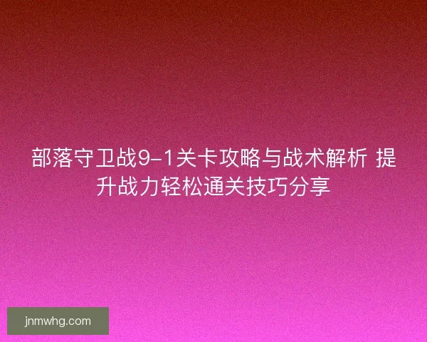 部落守卫战9-1关卡攻略与战术解析 提升战力轻松通关技巧分享