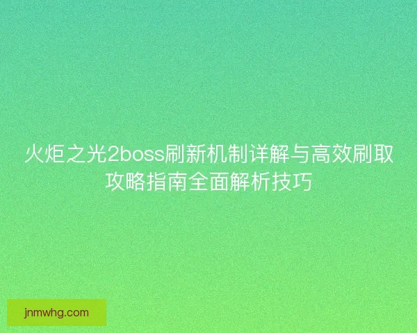 火炬之光2boss刷新机制详解与高效刷取攻略指南全面解析技巧
