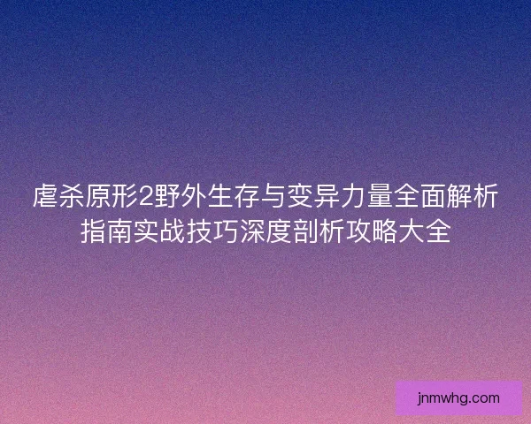 虐杀原形2野外生存与变异力量全面解析指南实战技巧深度剖析攻略大全