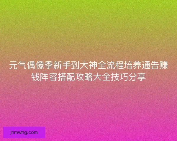 元气偶像季新手到大神全流程培养通告赚钱阵容搭配攻略大全技巧分享