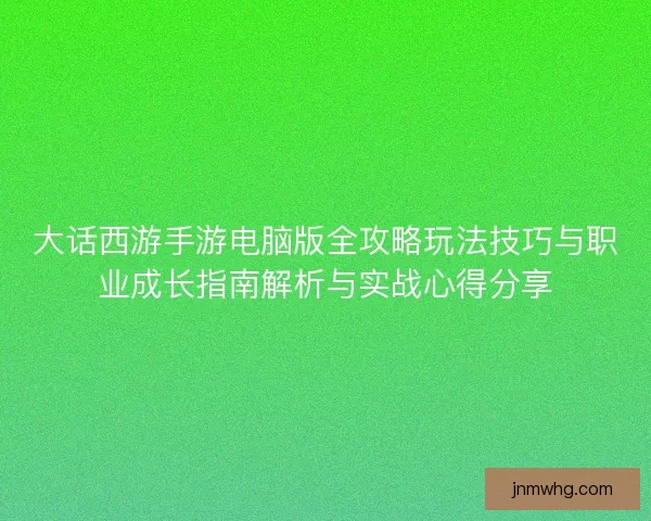 大话西游手游电脑版全攻略玩法技巧与职业成长指南解析与实战心得分享