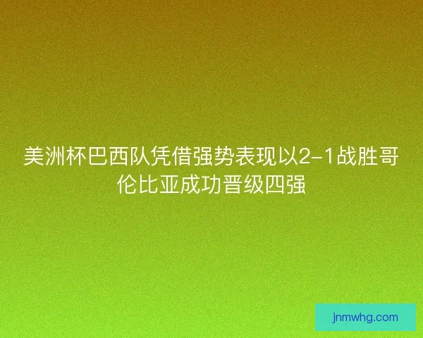美洲杯巴西队凭借强势表现以2-1战胜哥伦比亚成功晋级四强 美洲杯巴西队凭借强势表现以2-1战胜哥伦比亚成功晋级四强