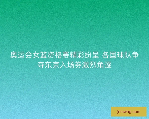 奥运会女篮资格赛精彩纷呈 各国球队争夺东京入场券激烈角逐 奥运会女篮资格赛精彩纷呈 各国球队争夺东京入场券激烈角逐