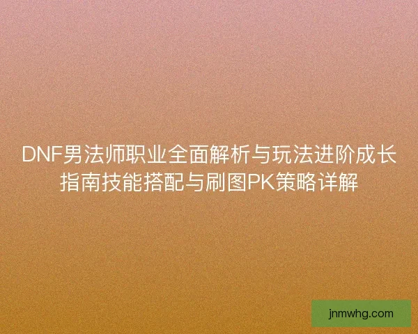 DNF男法师职业全面解析与玩法进阶成长指南技能搭配与刷图PK策略详解