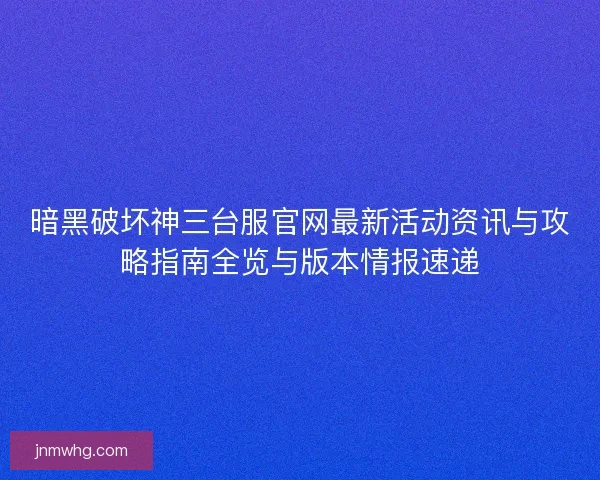 暗黑破坏神三台服官网最新活动资讯与攻略指南全览与版本情报速递