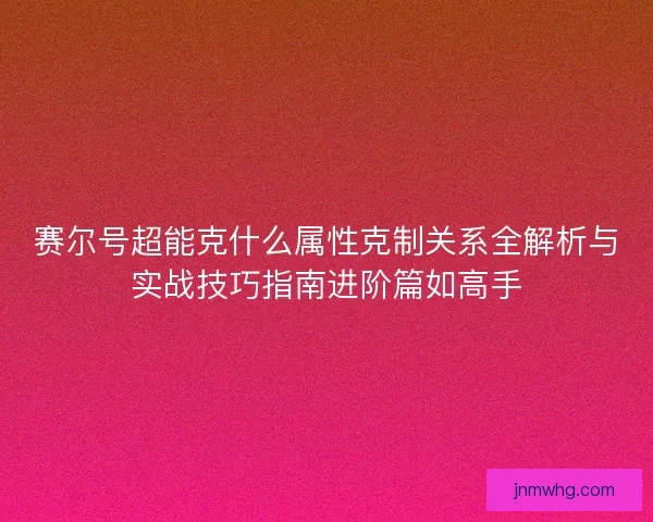赛尔号超能克什么属性克制关系全解析与实战技巧指南进阶篇如高手