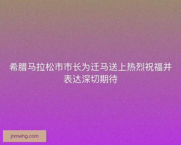 希腊马拉松市市长为迁马送上热烈祝福并表达深切期待