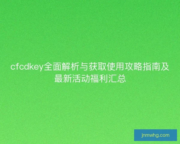 cfcdkey全面解析与获取使用攻略指南及最新活动福利汇总