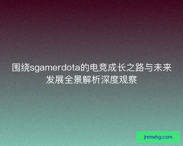 围绕sgamerdota的电竞成长之路与未来发展全景解析深度观察