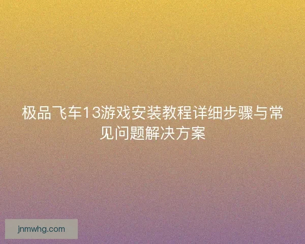 极品飞车13游戏安装教程详细步骤与常见问题解决方案 极品飞车13游戏安装教程详细步骤与常见问题解决方案