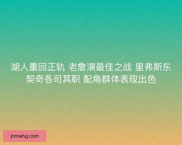 湖人重回正轨 老詹演最佳之战 里弗斯东契奇各司其职 配角群体表现出色 湖人重回正轨 老詹演最佳之战 里弗斯东契奇各司其职 配角群体表现出色