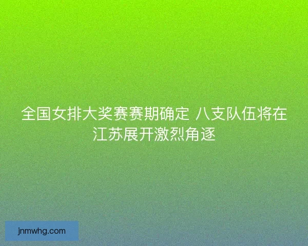 全国女排大奖赛赛期确定 八支队伍将在江苏展开激烈角逐