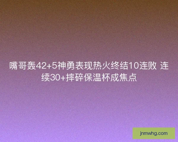 嘴哥轰42+5神勇表现热火终结10连败 连续30+摔碎保温杯成焦点