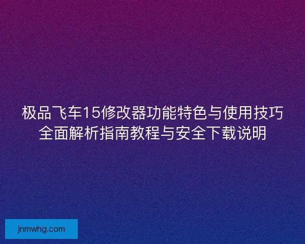 极品飞车15修改器功能特色与使用技巧全面解析指南教程与安全下载说明