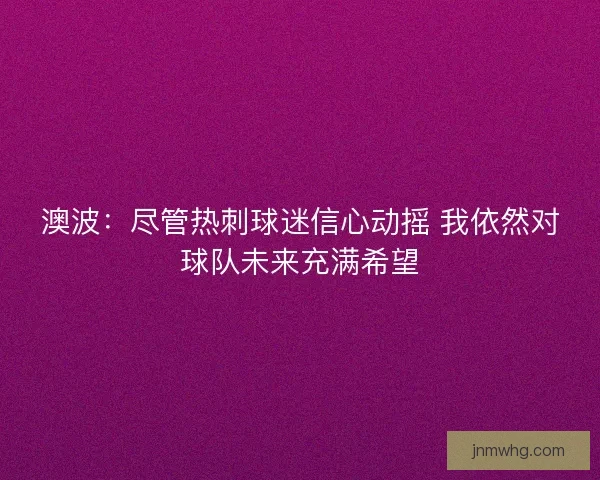 澳波：尽管热刺球迷信心动摇 我依然对球队未来充满希望