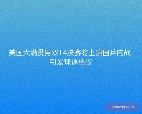 美国大满贯男双14决赛将上演国乒内战 引发球迷热议