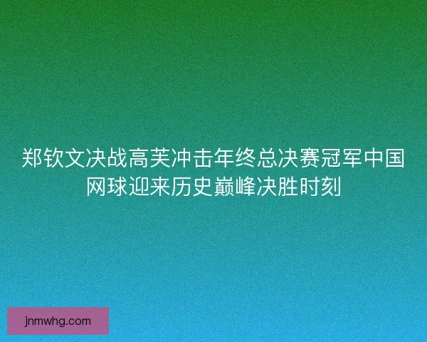 郑钦文决战高芙冲击年终总决赛冠军中国网球迎来历史巅峰决胜时刻 郑钦文决战高芙冲击年终总决赛冠军中国网球迎来历史巅峰决胜时刻