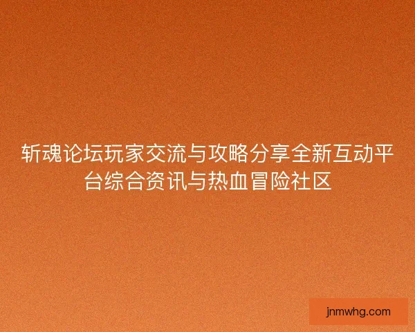 斩魂论坛玩家交流与攻略分享全新互动平台综合资讯与热血冒险社区
