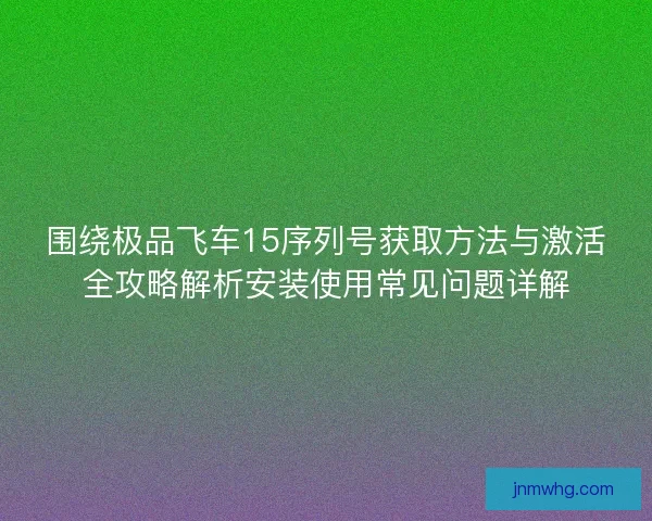 围绕极品飞车15序列号获取方法与激活全攻略解析安装使用常见问题详解