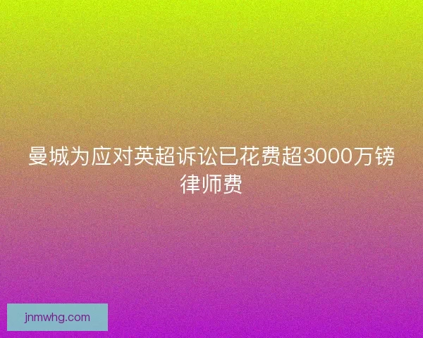 曼城为应对英超诉讼已花费超3000万镑律师费