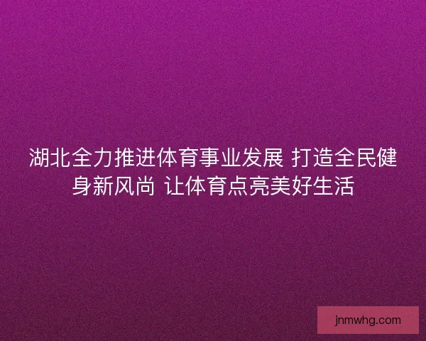 湖北全力推进体育事业发展 打造全民健身新风尚 让体育点亮美好生活