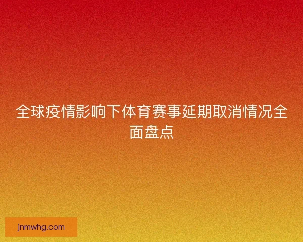 全球疫情影响下体育赛事延期取消情况全面盘点