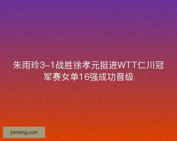 朱雨玲3-1战胜徐孝元挺进WTT仁川冠军赛女单16强成功晋级 朱雨玲3-1战胜徐孝元挺进WTT仁川冠军赛女单16强成功晋级