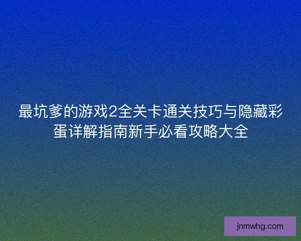 最坑爹的游戏2全关卡通关技巧与隐藏彩蛋详解指南新手必看攻略大全 最坑爹的游戏2全关卡通关技巧与隐藏彩蛋详解指南新手必看攻略大全