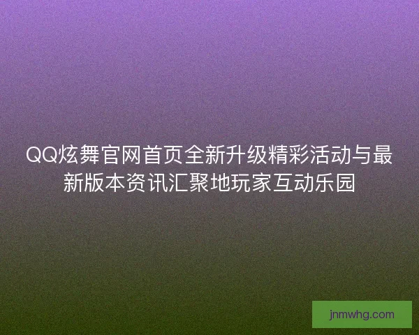 QQ炫舞官网首页全新升级精彩活动与最新版本资讯汇聚地玩家互动乐园 QQ炫舞官网首页全新升级精彩活动与最新版本资讯汇聚地玩家互动乐园