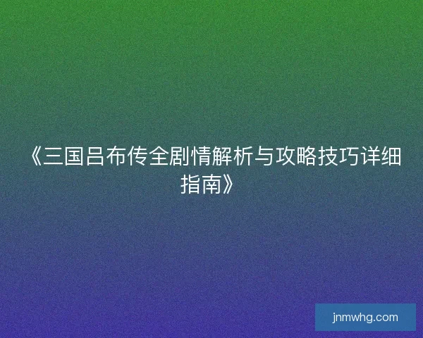 《三国吕布传全剧情解析与攻略技巧详细指南》 《三国吕布传全剧情解析与攻略技巧详细指南》