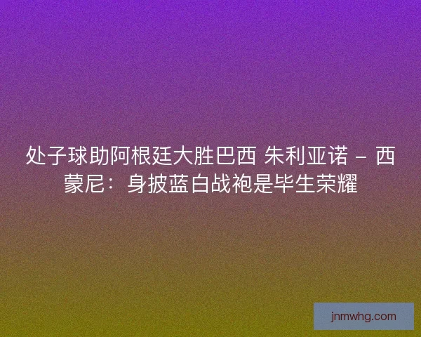 处子球助阿根廷大胜巴西 朱利亚诺 - 西蒙尼：身披蓝白战袍是毕生荣耀
