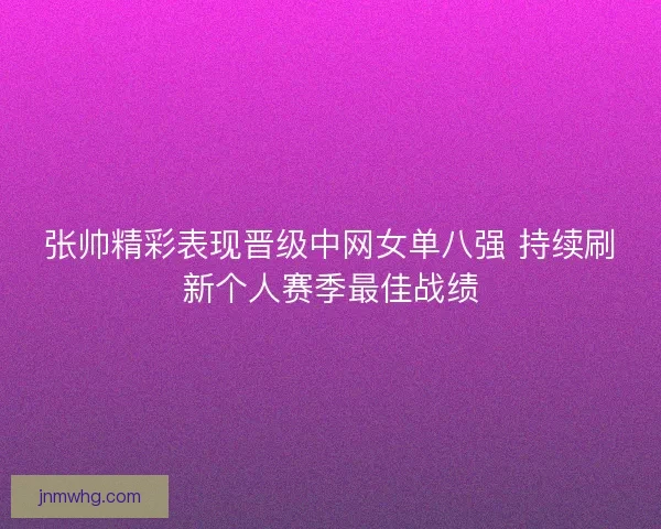 张帅精彩表现晋级中网女单八强 持续刷新个人赛季最佳战绩